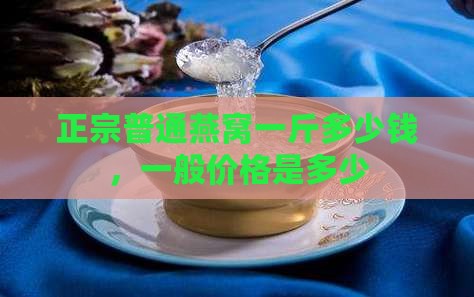 正宗普通燕窝一斤多少钱，一般价格是多少