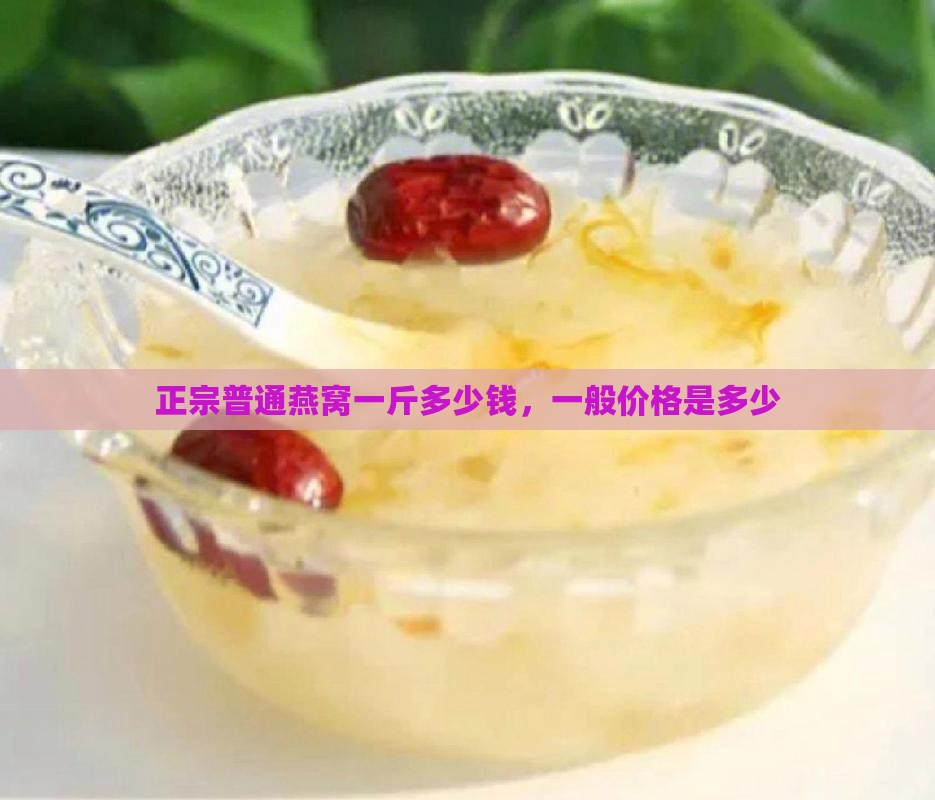 正宗普通燕窝一斤多少钱，一般价格是多少