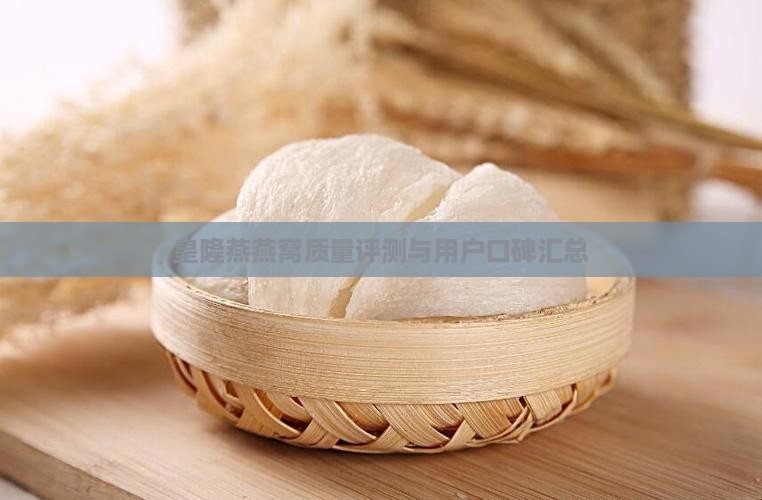 皇隆燕燕窝质量评测与用户口碑汇总
