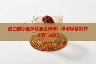 进口的冰糖燕窝怎么样做：详解家常制作步骤与技巧