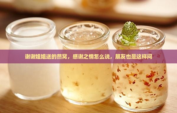 谢谢姐姐送的燕窝，感谢之情怎么说，朋友也是这样问