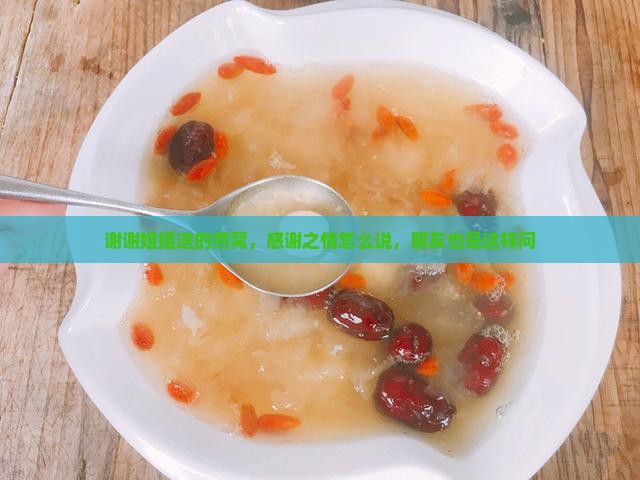 谢谢姐姐送的燕窝，感谢之情怎么说，朋友也是这样问
