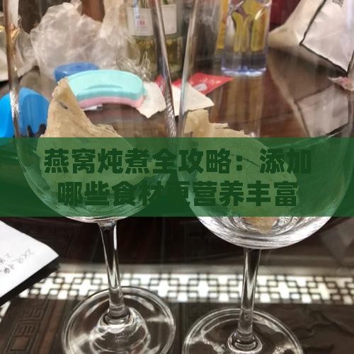 燕窝炖煮全攻略：添加哪些食材更营养丰富