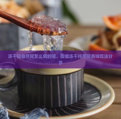 冻干轻食燕窝怎么做的呢，即食冻干纯燕窝美味吃法分享