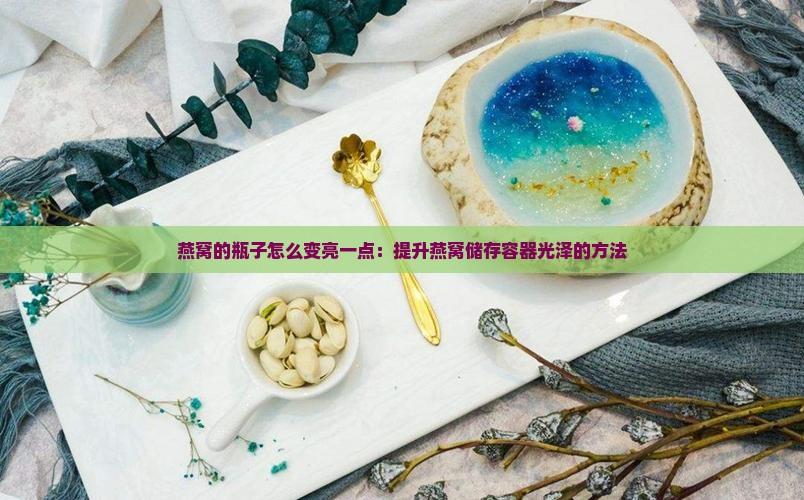 燕窝的瓶子怎么变亮一点：提升燕窝储存容器光泽的方法