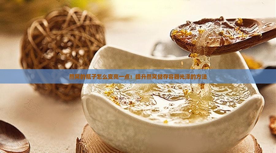 燕窝的瓶子怎么变亮一点：提升燕窝储存容器光泽的方法