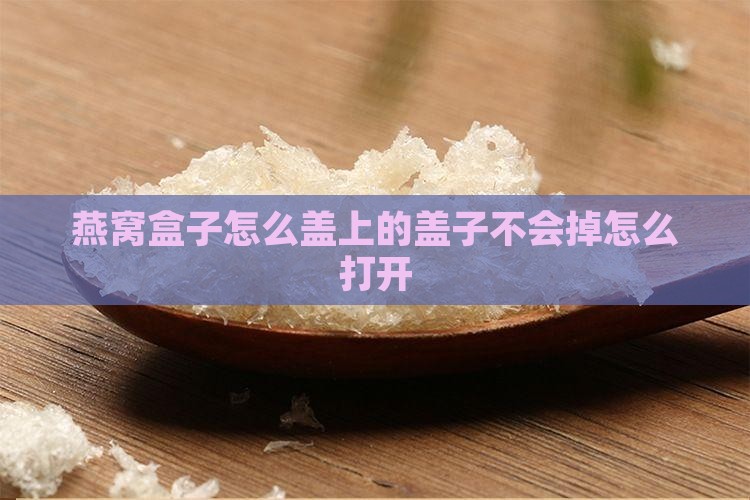 燕窝盒子怎么盖上的盖子不会掉怎么打开