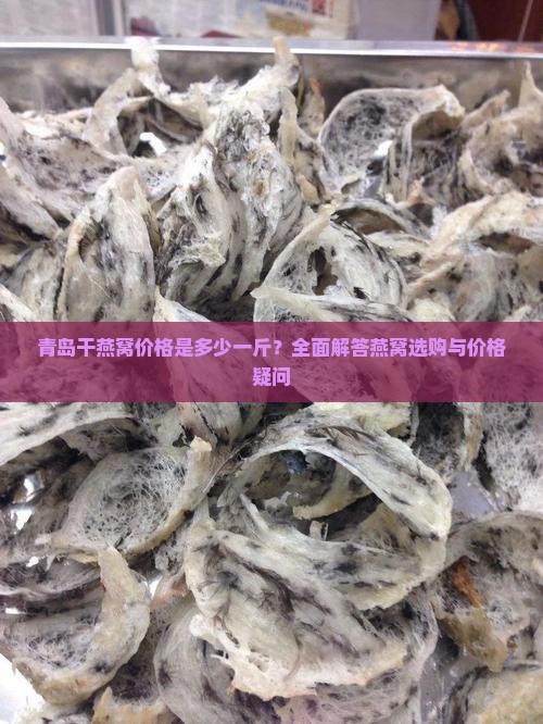 青岛干燕窝价格是多少一斤？全面解答燕窝选购与价格疑问