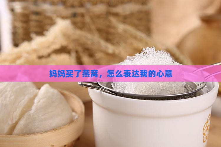 妈妈买了燕窝，怎么表达我的心意