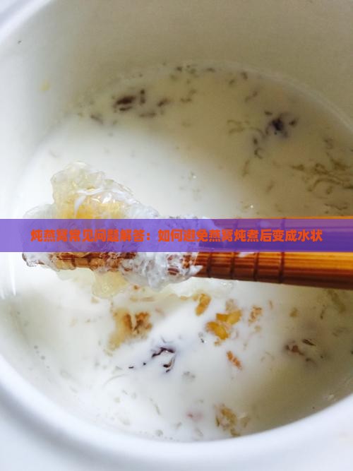 炖燕窝常见问题解答：如何避免燕窝炖煮后变成水状
