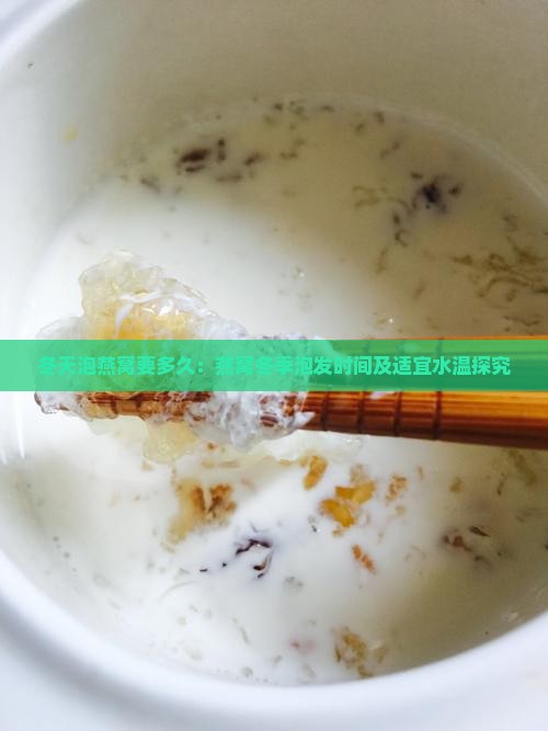 冬天泡燕窝要多久：燕窝冬季泡发时间及适宜水温探究