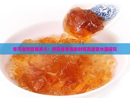 冬天泡燕窝要多久：燕窝冬季泡发时间及适宜水温探究