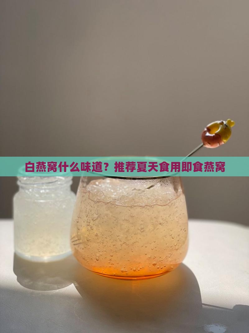 白燕窝什么味道？推荐夏天食用即食燕窝