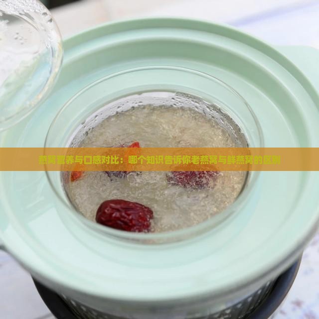 燕窝营养与口感对比：哪个知识告诉你老燕窝与鲜燕窝的区别