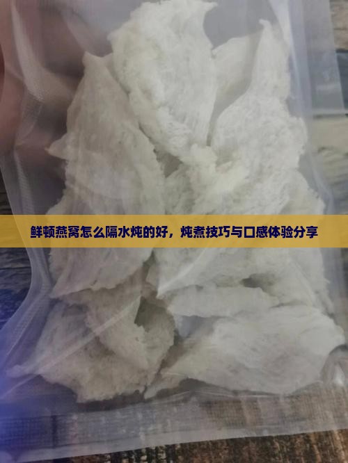鲜顿燕窝怎么隔水炖的好，炖煮技巧与口感体验分享