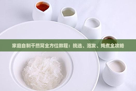 家庭自制干燕窝全方位教程：挑选、泡发、炖煮全攻略