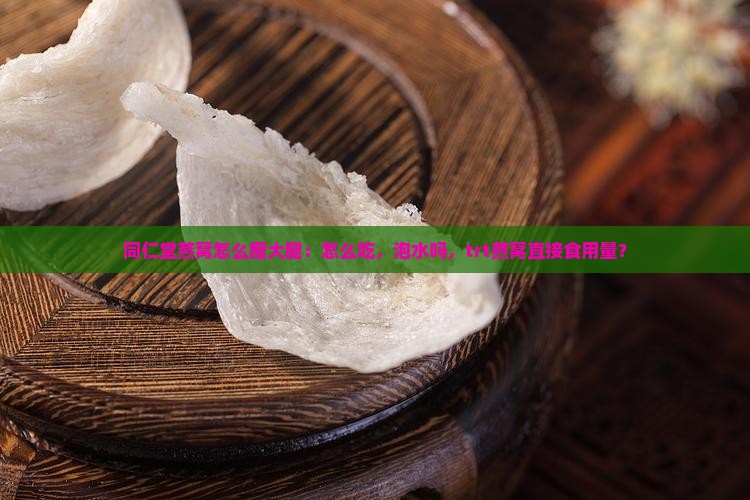同仁堂燕窝怎么瘦大腿：怎么吃，泡水吗，trt燕窝直接食用量？