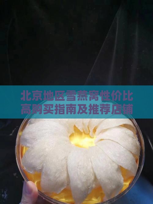 北京地区雪燕窝性价比高购买指南及推荐店铺