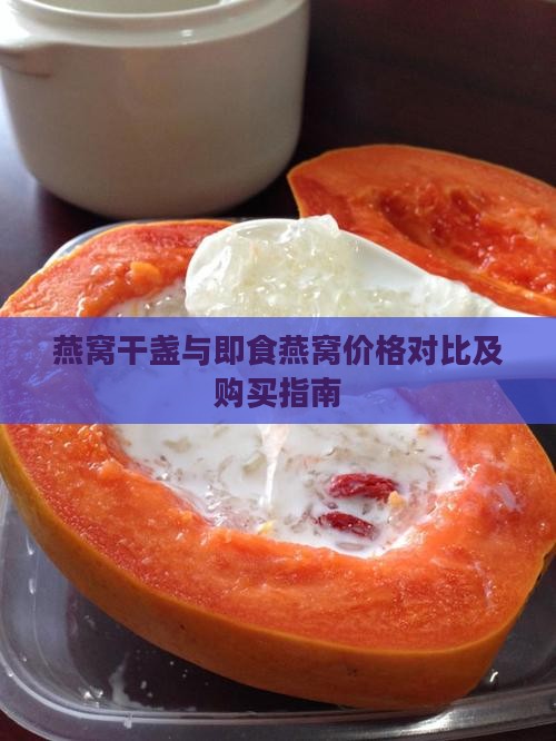 燕窝干盏与即食燕窝价格对比及购买指南