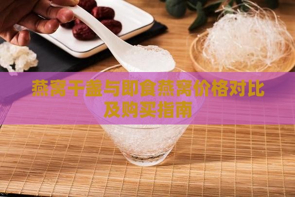燕窝干盏与即食燕窝价格对比及购买指南