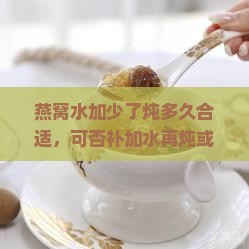 燕窝水加少了炖多久合适，可否补加水再炖或进行二次炖煮？