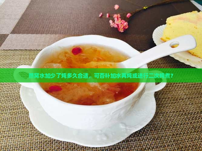 燕窝水加少了炖多久合适，可否补加水再炖或进行二次炖煮？