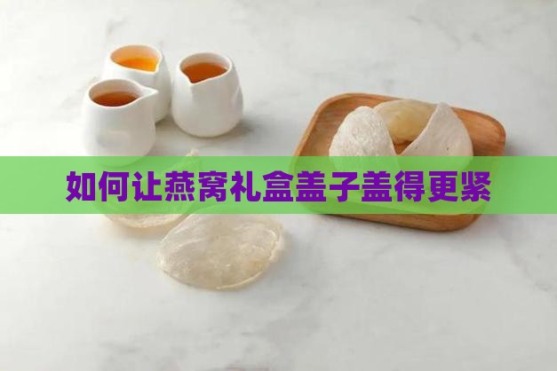 如何让燕窝礼盒盖子盖得更紧