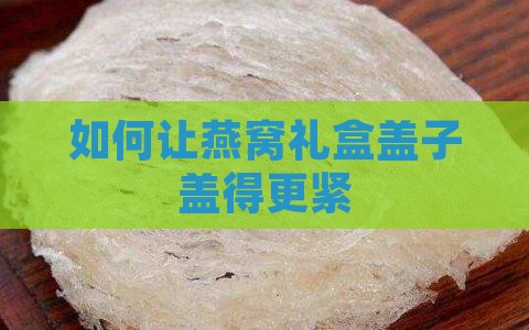 如何让燕窝礼盒盖子盖得更紧