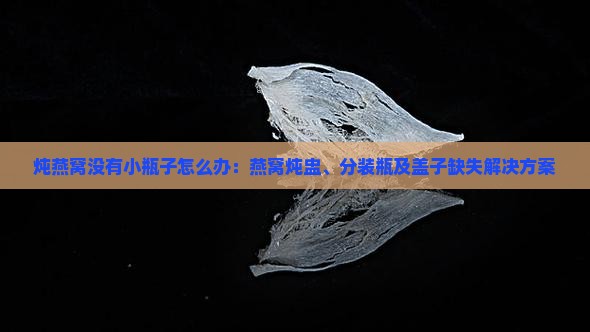 炖燕窝没有小瓶子怎么办：燕窝炖盅、分装瓶及盖子缺失解决方案