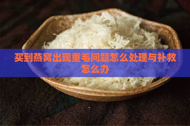 买到燕窝出现重毛问题怎么处理与补救怎么办