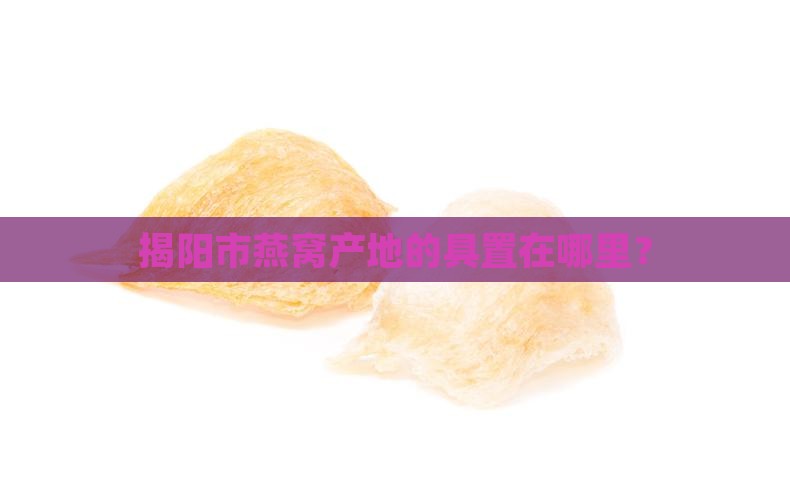 揭阳市燕窝产地的具置在哪里？