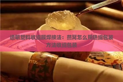 透明塑料收缩膜焊接法：燕窝怎么用热缩包装方法收缩包装