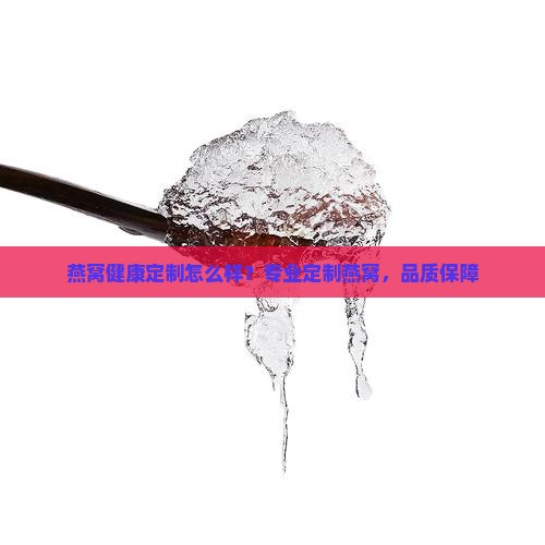 燕窝健康定制怎么样？专业定制燕窝，品质保障