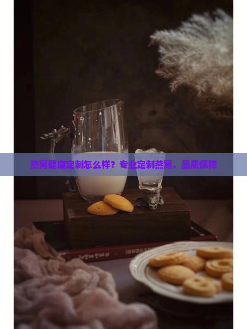 燕窝健康定制怎么样？专业定制燕窝，品质保障