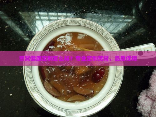 燕窝健康定制怎么样？专业定制燕窝，品质保障