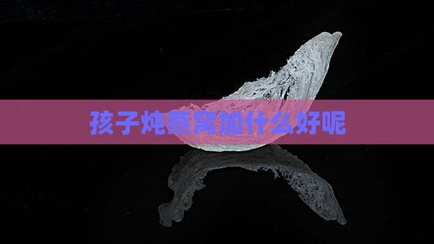 孩子炖燕窝加什么好呢