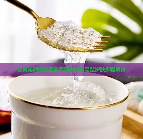 燕窝沁润保湿套盒使用方法与完整护肤步骤解析