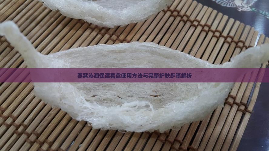 燕窝沁润保湿套盒使用方法与完整护肤步骤解析