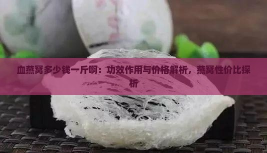 血燕窝多少钱一斤啊：功效作用与价格解析，燕窝性价比探析