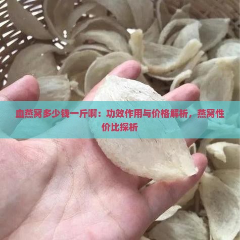血燕窝多少钱一斤啊：功效作用与价格解析，燕窝性价比探析