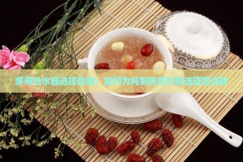 家用热水器选择指南：如何为炖制热燕窝挑选理想设备