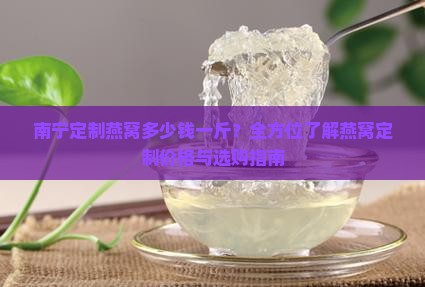南宁定制燕窝多少钱一斤？全方位了解燕窝定制价格与选购指南