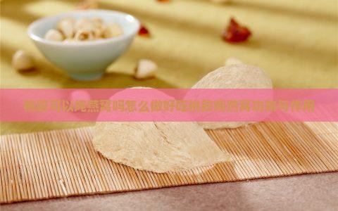 桃胶可以炖燕窝吗怎么做好吃桃胶炖燕窝功效与作用