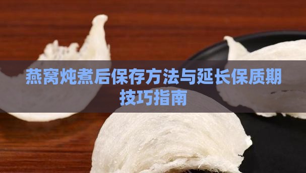 燕窝炖煮后保存方法与延长保质期技巧指南