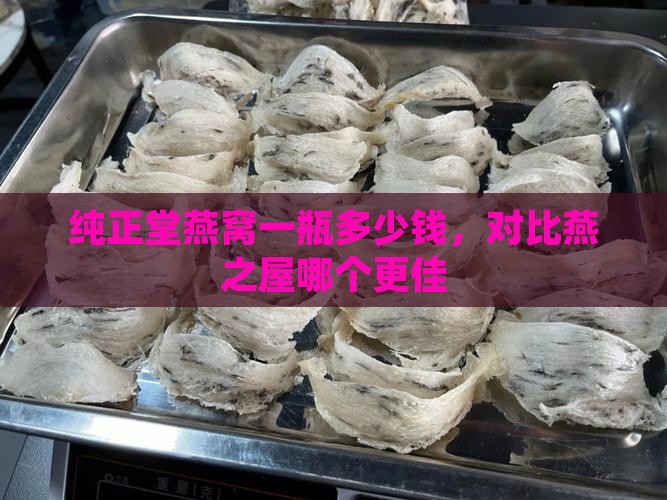 纯正堂燕窝一瓶多少钱，对比燕之屋哪个更佳