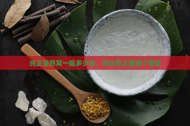 纯正堂燕窝一瓶多少钱，对比燕之屋哪个更佳