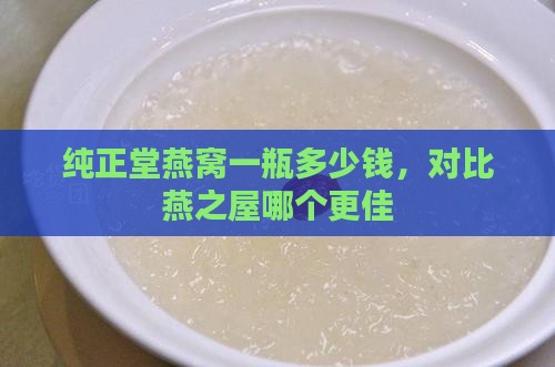 纯正堂燕窝一瓶多少钱，对比燕之屋哪个更佳