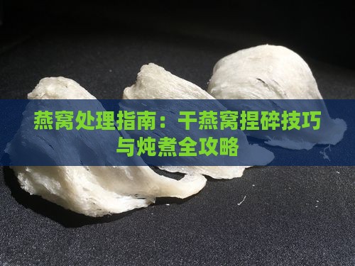 燕窝处理指南：干燕窝捏碎技巧与炖煮全攻略