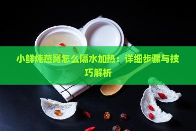 小鲜炖燕窝怎么隔水加热：详细步骤与技巧解析
