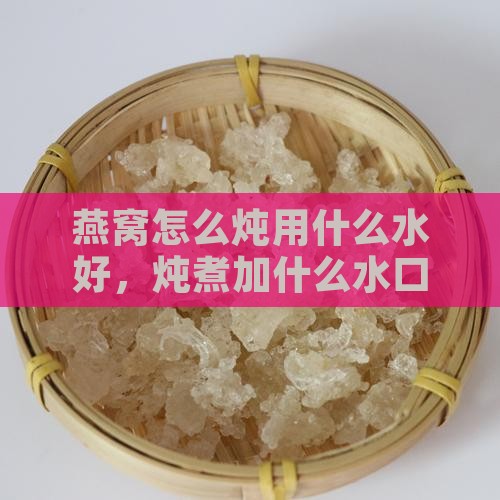 燕窝怎么炖用什么水好，炖煮加什么水口感